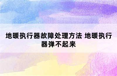 地暖执行器故障处理方法 地暖执行器弹不起来